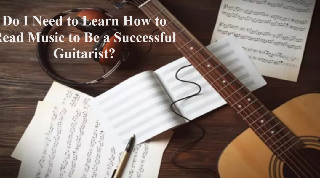 Do I Need to Learn How to Read Music to Be a Successful Guitarist?